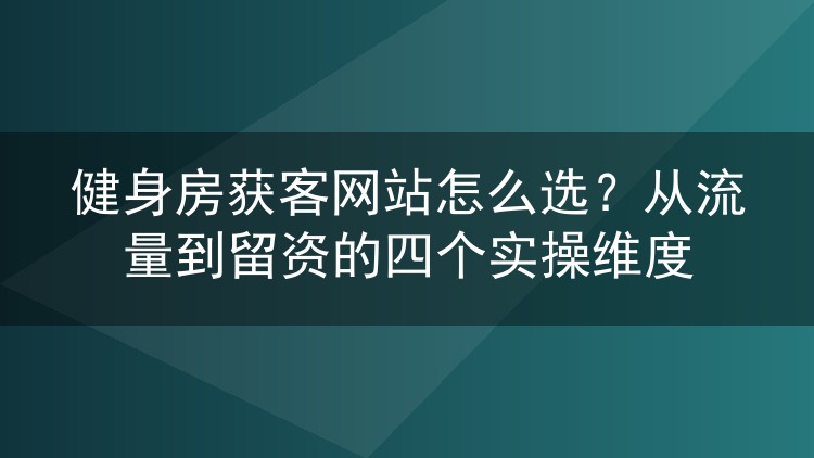 健身房获客网站怎么选？从流量到留资的四个实操维度