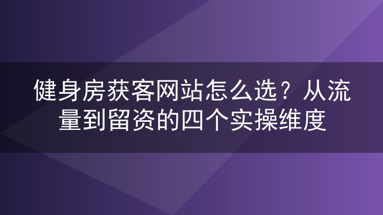健身房获客网站怎么选？从流量到留资的四个实操维度