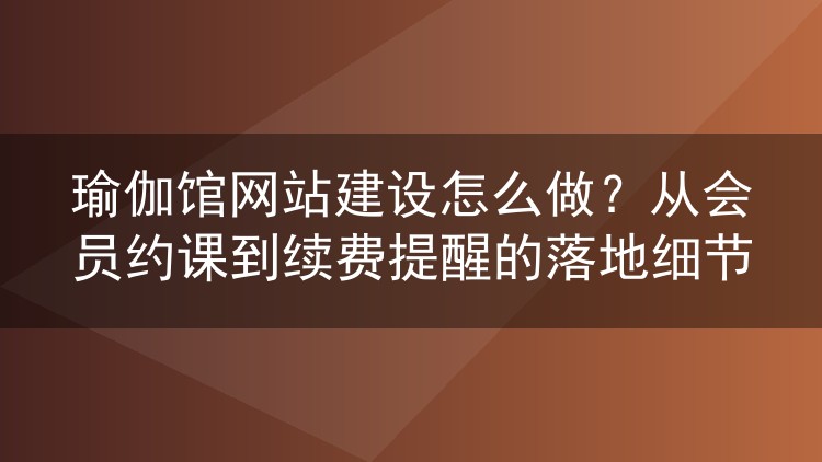 瑜伽馆网站建设怎么做?从会员约课到续费提醒的落地细节