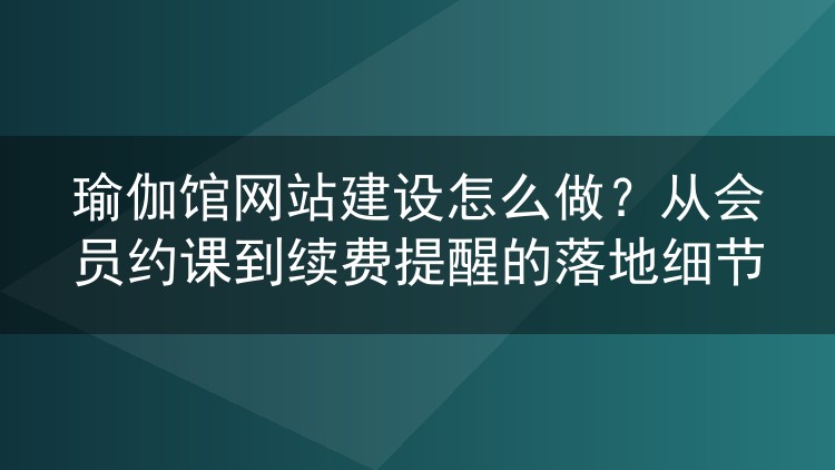 瑜伽馆网站建设怎么做？从会员约课到续费提醒的落地细节