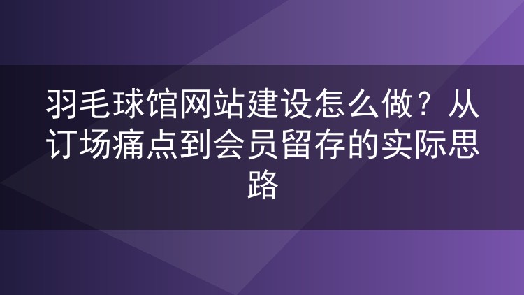 羽毛球馆网站建设怎么做?从订场痛点到会员留存的实际思路