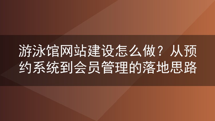 游泳馆网站建设怎么做?从预约系统到会员管理的落地思路