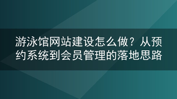 游泳馆网站建设怎么做?从预约系统到会员管理的落地思路