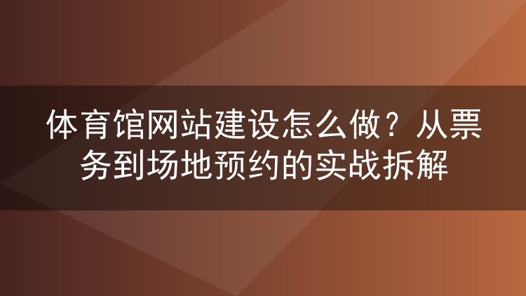 体育馆网站建设怎么做？从票务到场地预约的实战拆解