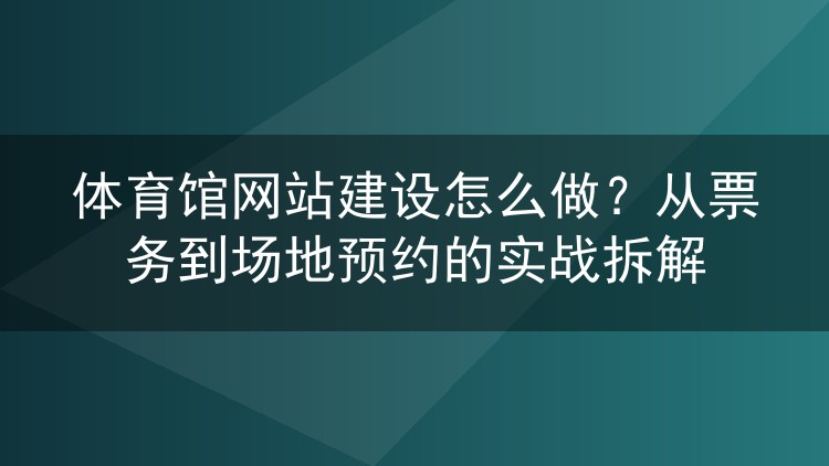 体育馆网站建设怎么做?从票务到场地预约的实战拆解