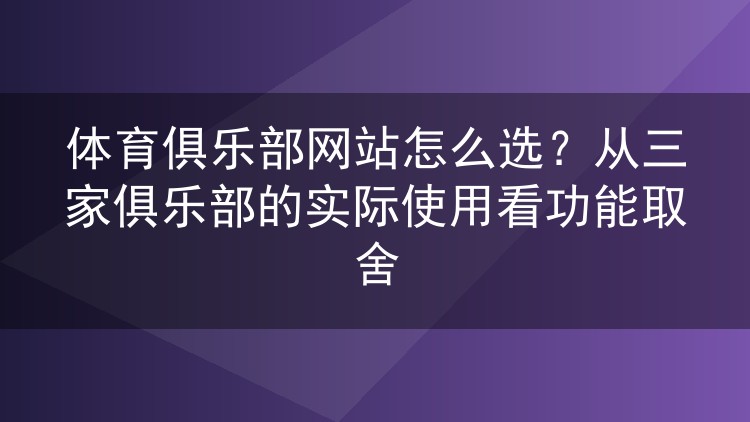 体育俱乐部网站怎么选?从三家俱乐部的实际使用看功能取舍