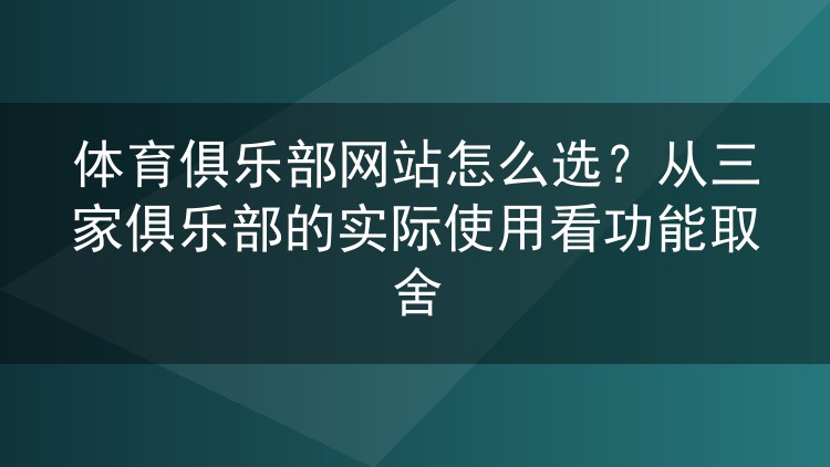 体育俱乐部网站怎么选？从三家俱乐部的实际使用看功能取舍