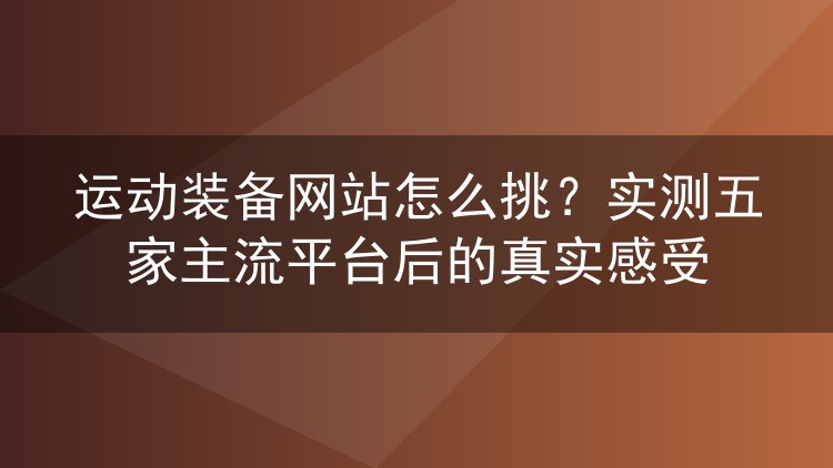 运动装备网站怎么挑？实测五家主流平台后的真实感受