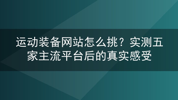 运动装备网站怎么挑?实测五家主流平台后的真实感受