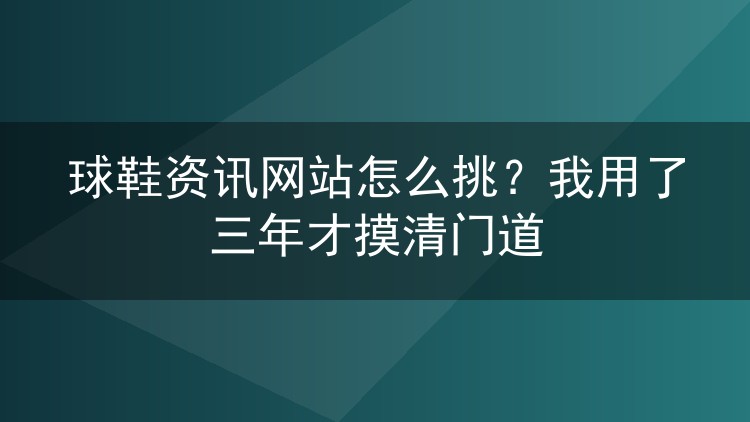球鞋资讯网站怎么挑?我用了三年才摸清门道