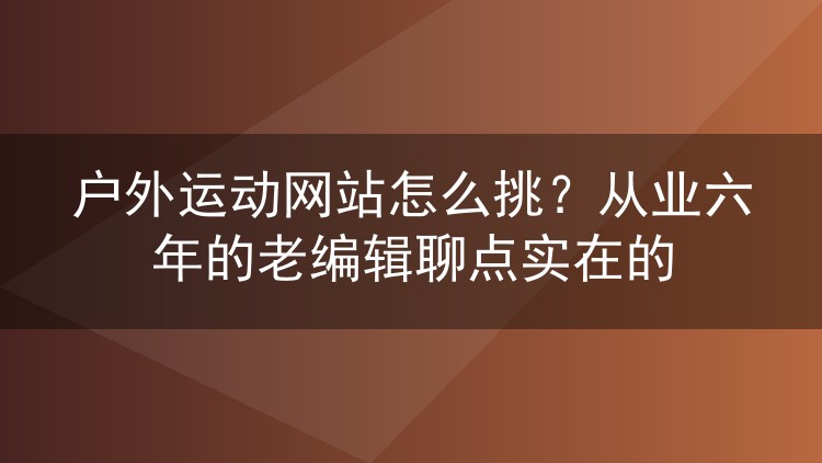 户外运动网站怎么挑?从业六年的老编辑聊点实在的