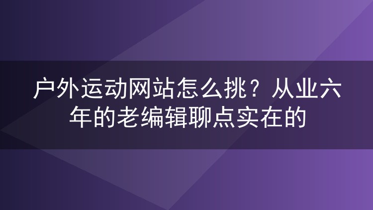 户外运动网站怎么挑？从业六年的老编辑聊点实在的