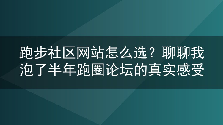 跑步社区网站怎么选？聊聊我泡了半年跑圈论坛的真实感受