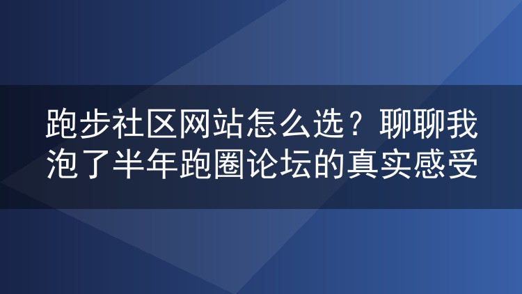 跑步社区网站怎么选？聊聊我泡了半年跑圈论坛的真实感受