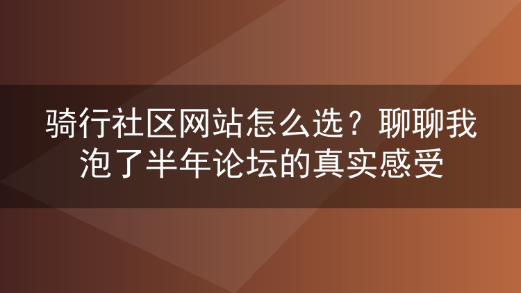 骑行社区网站怎么选？聊聊我泡了半年论坛的真实感受