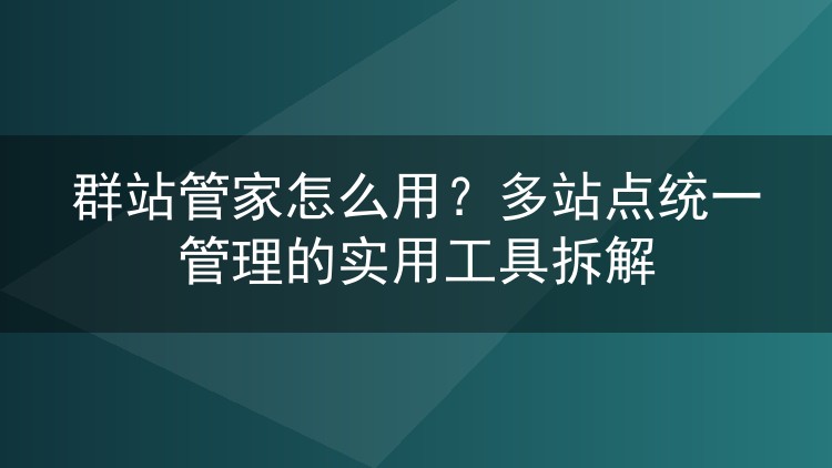 群站管家怎么用？多站点统一管理的实用工具拆解