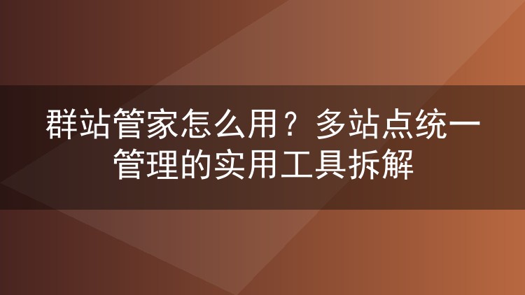群站管家怎么用?多站点统一管理的实用工具拆解