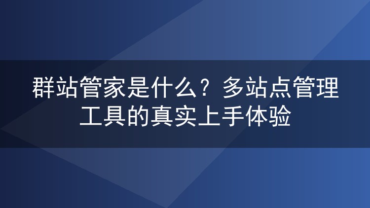 群站管家是什么？多站点管理工具的真实上手体验