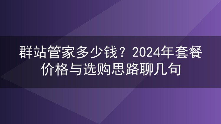 群站管家多少钱？2024年套餐价格与选购思路聊几句