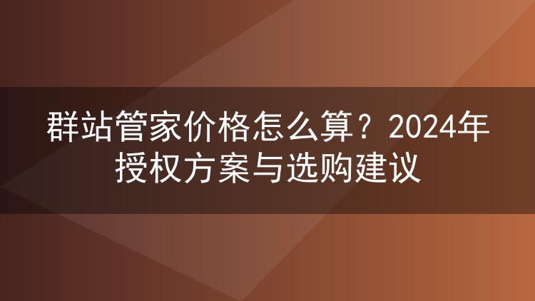 群站管家价格怎么算？2024年授权方案与选购建议