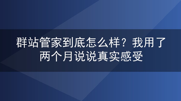 群站管家到底怎么样？我用了两个月说说真实感受