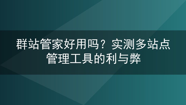 群站管家好用吗?实测多站点管理工具的利与弊