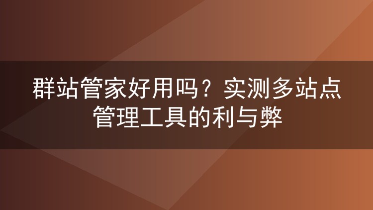 群站管家好用吗？实测多站点管理工具的利与弊