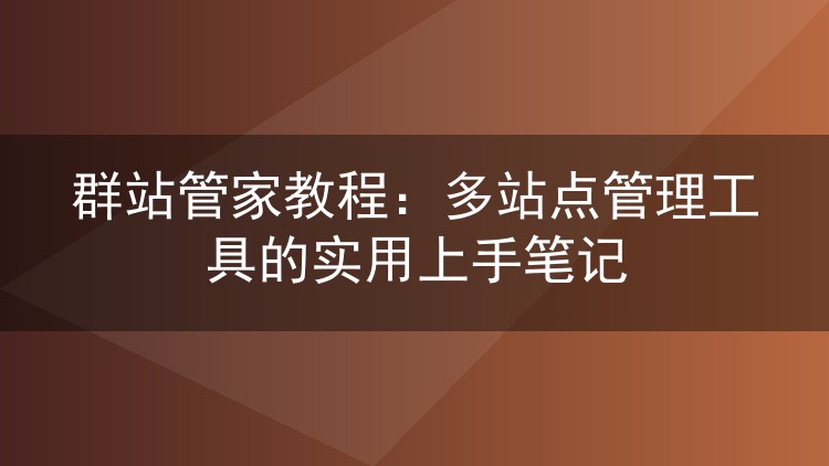 群站管家教程：多站点管理工具的实用上手笔记