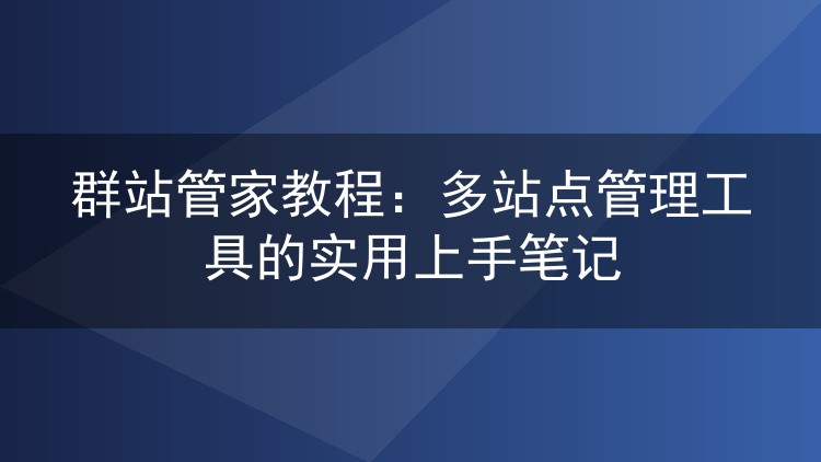 群站管家教程:多站点管理工具的实用上手笔记
