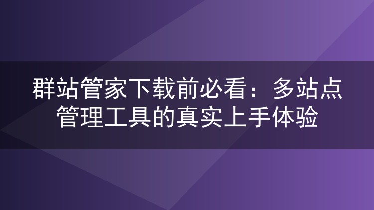 群站管家下载前必看：多站点管理工具的真实上手体验