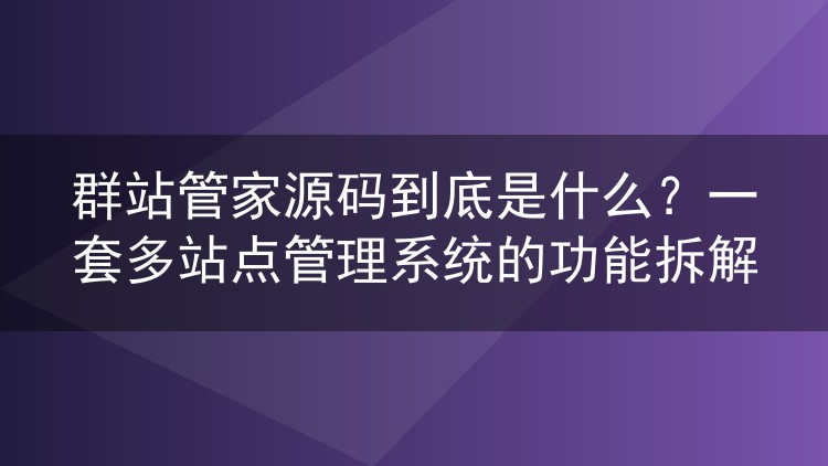 群站管家源码到底是什么?一套多站点管理系统的功能拆解