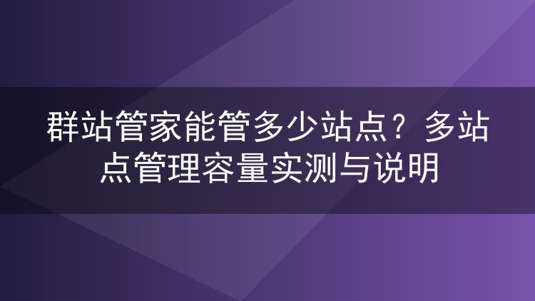 群站管家能管多少站点？多站点管理容量实测与说明