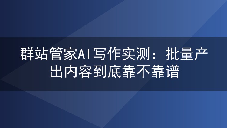 群站管家AI写作实测：批量产出内容到底靠不靠谱