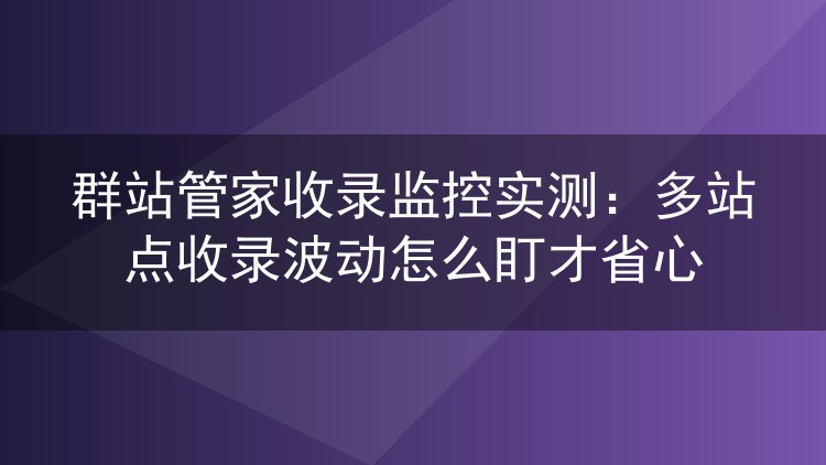 群站管家收录监控实测：多站点收录波动怎么盯才省心