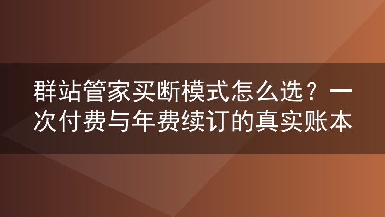 群站管家买断模式怎么选?一次付费与年费续订的真实账本
