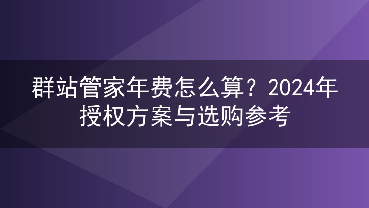 群站管家年费怎么算?2024年授权方案与选购参考