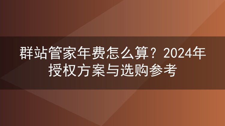 群站管家年费怎么算？2024年授权方案与选购参考