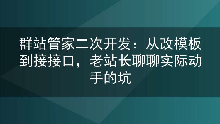 群站管家二次开发:从改模板到接接口,老站长聊聊实际动手的坑