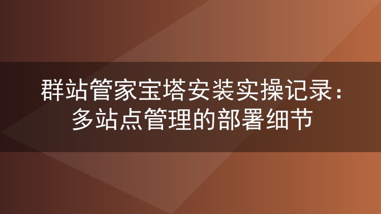 群站管家宝塔安装实操记录:多站点管理的部署细节