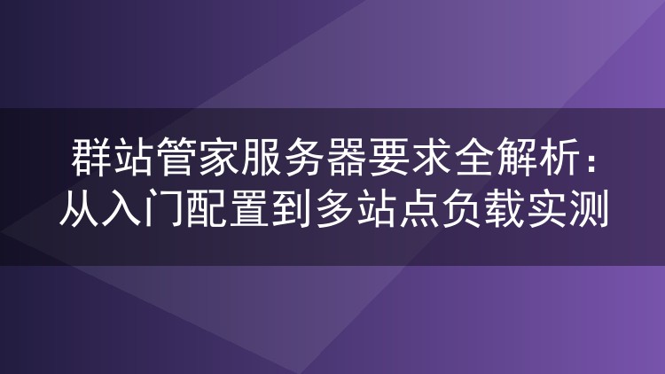 群站管家服务器要求全解析：从入门配置到多站点负载实测