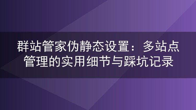 群站管家伪静态设置:多站点管理的实用细节与踩坑记录