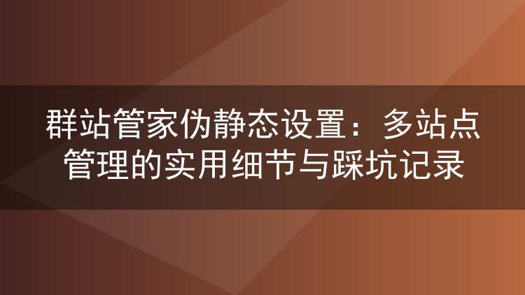 群站管家伪静态设置：多站点管理的实用细节与踩坑记录