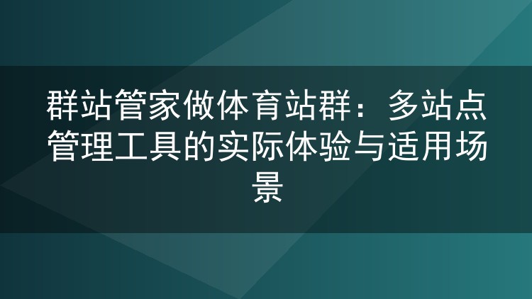 群站管家做体育站群：多站点管理工具的实际体验与适用场景
