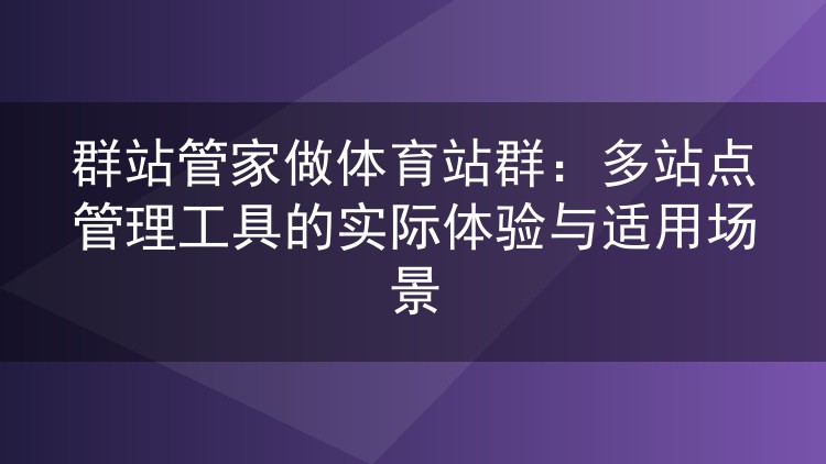 群站管家做体育站群：多站点管理工具的实际体验与适用场景