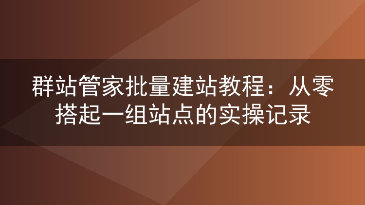 群站管家批量建站教程：从零搭起一组站点的实操记录