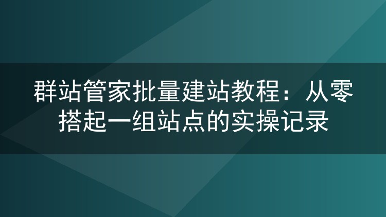 群站管家批量建站教程：从零搭起一组站点的实操记录