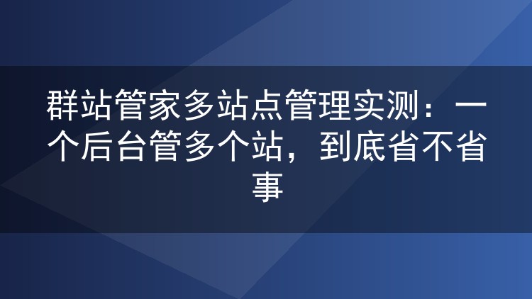 群站管家多站点管理实测:一个后台管多个站,到底省不省事