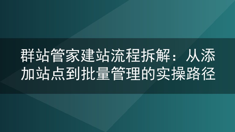 群站管家建站流程拆解:从添加站点到批量管理的实操路径