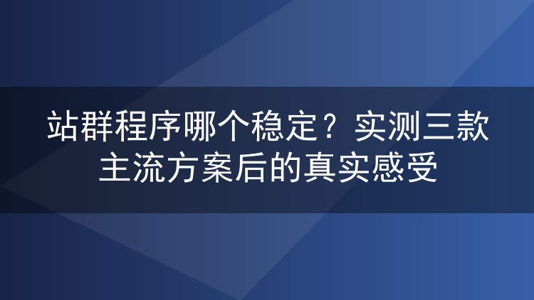 站群程序哪个稳定?实测三款主流方案后的真实感受