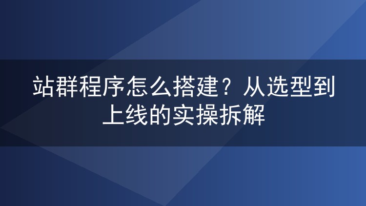 站群程序怎么搭建?从选型到上线的实操拆解